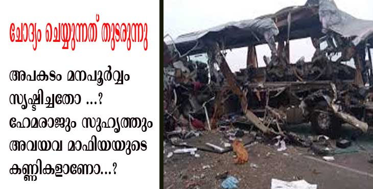 അവിനാശി അപകടം മനപ്പൂര്വ്വം ഉണ്ടാക്കിയതോ ? ലോറി ഡ്രൈവര് ഹേമരാജും സുഹൃത്തും അവയവ മാഫിയയുടെ കണ്ണികളാണോ എന്നും സംശയം അവിനാശി അപകടം മനപ്പൂര്വ്വം ഉണ്ടാക്കിയതോ ? ലോറി ഡ്രൈവര് ഹേമരാജും സുഹൃത്തും അവയവ മാഫിയയുടെ കണ്ണികളാണോ എന്നും സംശയം
