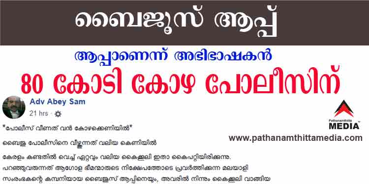 ബൈജൂസ് ആപ്പ് തട്ടിപ്പ് ; കേരള പോലീസിന് 80 കോടി മൂല്യം വരുന്ന കൈക്കൂലി ; ഗുരുതരമായ ആരോപണവുമായി പത്തനംതിട്ടയിലെ പ്രമുഖ അഭിഭാഷകന് അഡ്വ. എബി സാം ബൈജൂസ് ആപ്പ് തട്ടിപ്പ് ; കേരള പോലീസിന് 80 കോടി മൂല്യം വരുന്ന കൈക്കൂലി ; ഗുരുതരമായ ആരോപണവുമായി പത്തനംതിട്ടയിലെ പ്രമുഖ അഭിഭാഷകന് അഡ്വ. എബി സാം