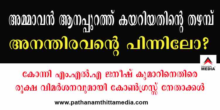 അമ്മാവന് ആനപ്പുറത്ത് കയറിയതിന്റെ തഴമ്പ് അനന്തിരവന്റെ പിന്നിലോ ? ; കോന്നി എം.എല്.എക്കെതിരെ രൂക്ഷ വിമര്ശനവുമായി കോണ്ഗ്രസ് നേതാക്കള് അമ്മാവന് ആനപ്പുറത്ത് കയറിയതിന്റെ തഴമ്പ് അനന്തിരവന്റെ പിന്നിലോ ? ; കോന്നി എം.എല്.എക്കെതിരെ രൂക്ഷ വിമര്ശനവുമായി കോണ്ഗ്രസ് നേതാക്കള്