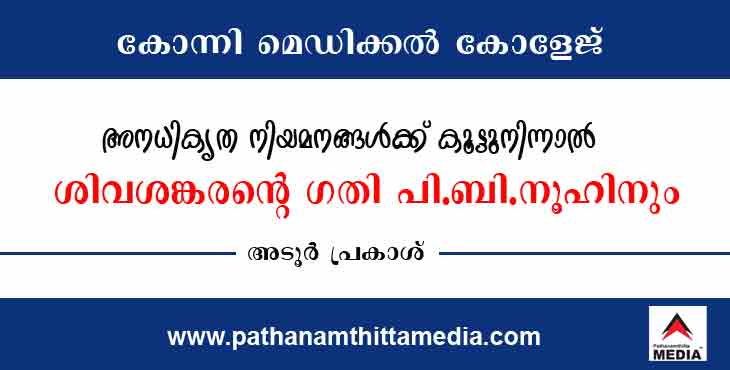 കോന്നി മെഡിക്കല് കോളേജിലെ അനധികൃത നിയമനങ്ങള്ക്ക് കൂട്ടുനിന്നാല് ശിവശങ്കരന്റെ ഗതി പി.ബി.നൂഹിനും ; അഡ്വ.അടൂര് പ്രകാശ് കോന്നി മെഡിക്കല് കോളേജിലെ അനധികൃത നിയമനങ്ങള്ക്ക് കൂട്ടുനിന്നാല് ശിവശങ്കരന്റെ ഗതി പി.ബി.നൂഹിനും ; അഡ്വ.അടൂര് പ്രകാശ്