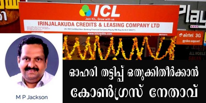 ഇരിഞ്ഞാലക്കുട ഐ.സി.എല് ഓഹരി തട്ടിപ്പ് കേസ് ഒതുക്കി തീര്ക്കാന് കോണ്ഗ്രസ് നേതാവ് എം.പി. ജാക്സണ് രംഗത്ത് ഇരിഞ്ഞാലക്കുട ഐ.സി.എല് ഓഹരി തട്ടിപ്പ് കേസ് ഒതുക്കി തീര്ക്കാന് കോണ്ഗ്രസ് നേതാവ് എം.പി. ജാക്സണ് രംഗത്ത്