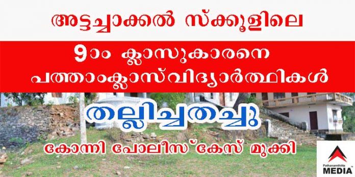 അട്ടച്ചാക്കല് സെന്റ് ജോര്ജ്ജ് സ്കൂളിലെ ഒന്പതാം ക്ലാസ്സുകാരനെ പത്താംക്ലാസ് വിദ്യാര്ത്ഥികള് തല്ലിച്ചതച്ചു ; കോന്നി പോലീസ് കേസ് മുക്കി അട്ടച്ചാക്കല് സെന്റ് ജോര്ജ്ജ് സ്കൂളിലെ ഒന്പതാം ക്ലാസ്സുകാരനെ പത്താംക്ലാസ് വിദ്യാര്ത്ഥികള് തല്ലിച്ചതച്ചു ; കോന്നി പോലീസ് കേസ് മുക്കി