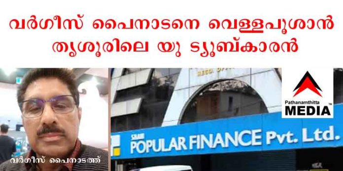 പോപ്പുലര് നിക്ഷേപകര് കലിപ്പില് ; വര്ഗീസ് പൈനാടനെ വെള്ളപൂശാന് തൃശൂരിലെ യു ട്യൂബ്കാരന് പോപ്പുലര് നിക്ഷേപകര് കലിപ്പില് ; വര്ഗീസ് പൈനാടനെ വെള്ളപൂശാന് തൃശൂരിലെ യു ട്യൂബ്കാരന്