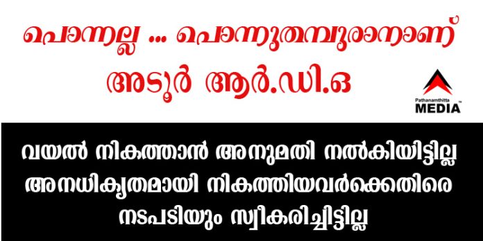 പൊന്നല്ല … പൊന്നുതമ്പുരാനാണ് അടൂര് ആര്.ഡി.ഒ ; വയല് നികത്താന് അനുമതി നല്കിയിട്ടില്ല – അനധികൃതമായി നികത്തിയവര്ക്കെതിരെ നടപടിയും സ്വീകരിച്ചിട്ടില്ല പൊന്നല്ല … പൊന്നുതമ്പുരാനാണ് അടൂര് ആര്.ഡി.ഒ ; വയല് നികത്താന് അനുമതി നല്കിയിട്ടില്ല – അനധികൃതമായി നികത്തിയവര്ക്കെതിരെ നടപടിയും സ്വീകരിച്ചിട്ടില്ല