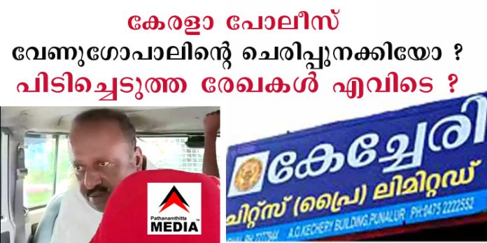 കേരളാ പോലീസ് കേച്ചേരി ഫിനാന്സ് വേണുഗോപാലിന്റെ ചെരിപ്പുനക്കിയോ ? പിടിച്ചെടുത്ത രേഖകള് എവിടെ ? കേരളാ പോലീസ് കേച്ചേരി ഫിനാന്സ് വേണുഗോപാലിന്റെ ചെരിപ്പുനക്കിയോ ? പിടിച്ചെടുത്ത രേഖകള് എവിടെ ?