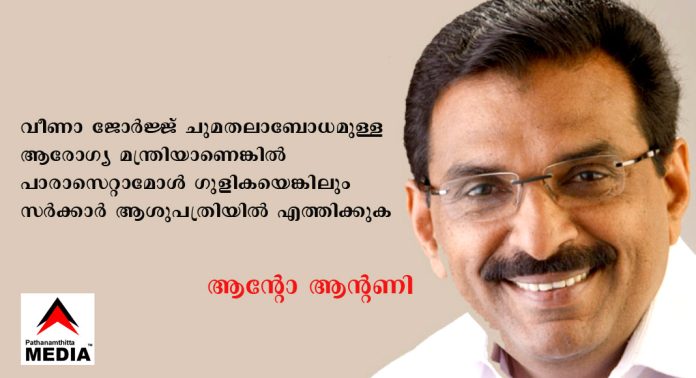 വീണാ ജോര്ജ്ജ് ചുമതലാബോധമുള്ള ആരോഗ്യ മന്ത്രിയാണെങ്കില് പാരാസെറ്റാമോള് ഗുളികയെങ്കിലും സര്ക്കാര് ആശുപത്രിയില് എത്തിക്കുക ; ആന്റോ ആന്റണി വീണാ ജോര്ജ്ജ് ചുമതലാബോധമുള്ള ആരോഗ്യ മന്ത്രിയാണെങ്കില് പാരാസെറ്റാമോള് ഗുളികയെങ്കിലും സര്ക്കാര് ആശുപത്രിയില് എത്തിക്കുക ; ആന്റോ ആന്റണി