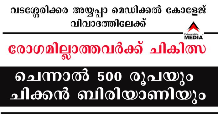 രോഗമില്ലാത്തവര്ക്ക് ചികിത്സ – ചെന്നാല് 500 രൂപയും ചിക്കന് ബിരിയാണിയും ; വടശ്ശേരിക്കര അയ്യപ്പാ മെഡിക്കല് കോളേജിന്റെ നടപടി വിവാദത്തിലേക്ക് രോഗമില്ലാത്തവര്ക്ക് ചികിത്സ – ചെന്നാല് 500 രൂപയും ചിക്കന് ബിരിയാണിയും ; വടശ്ശേരിക്കര അയ്യപ്പാ മെഡിക്കല് കോളേജിന്റെ നടപടി വിവാദത്തിലേക്ക്
