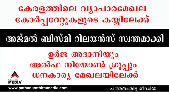 കേരളത്തിലെ വ്യാപാരമേഖല കോര്പ്പറേറ്റുകളുടെ കയ്യിലേക്ക് ; അജ്മല് ബിസ്മി റിലയന്സ് സ്വന്തമാക്കി ; ഉർജ – അദാനിയും അൽഫ നിയോൺ ഗ്രൂപ്പും ധനകാര്യ മേഖലയിലേക്ക് കേരളത്തിലെ വ്യാപാരമേഖല കോര്പ്പറേറ്റുകളുടെ കയ്യിലേക്ക് ; അജ്മല് ബിസ്മി റിലയന്സ് സ്വന്തമാക്കി ; ഉർജ – അദാനിയും അൽഫ നിയോൺ ഗ്രൂപ്പും ധനകാര്യ മേഖലയിലേക്ക്