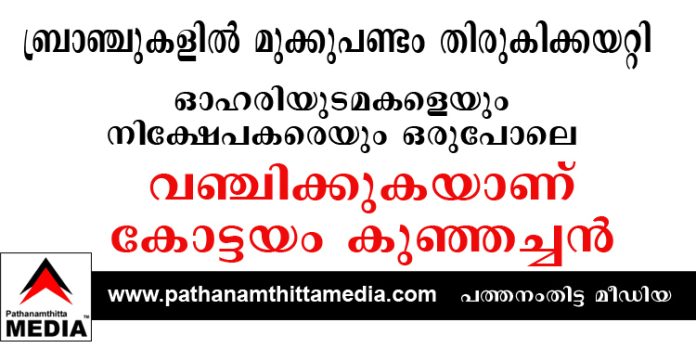 ബ്രാഞ്ചുകളില് മുക്കുപണ്ടം തിരുകിക്കയറ്റി ഓഹരിയുടമകളെയും നിക്ഷേപകരെയും ഒരുപോലെ വഞ്ചിക്കുകയാണ് കോട്ടയം കുഞ്ഞച്ചന് ബ്രാഞ്ചുകളില് മുക്കുപണ്ടം തിരുകിക്കയറ്റി ഓഹരിയുടമകളെയും നിക്ഷേപകരെയും ഒരുപോലെ വഞ്ചിക്കുകയാണ് കോട്ടയം കുഞ്ഞച്ചന്