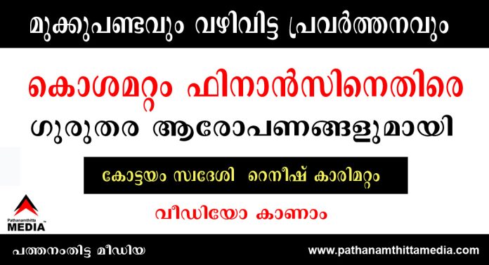 മുക്കുപണ്ടവും വഴിവിട്ട പ്രവര്ത്തനവും ; കൊശമറ്റം ഫിനാന്സിനെതിരെ ഗുരുതര ആരോപണങ്ങളുമായി കോട്ടയം സ്വദേശിയും രാഷ്ട്രീയ പ്രവര്ത്തകനുമായ റെനീഷ് കാരിമറ്റം – വീഡിയോ കാണാം മുക്കുപണ്ടവും വഴിവിട്ട പ്രവര്ത്തനവും ; കൊശമറ്റം ഫിനാന്സിനെതിരെ ഗുരുതര ആരോപണങ്ങളുമായി കോട്ടയം സ്വദേശിയും രാഷ്ട്രീയ പ്രവര്ത്തകനുമായ റെനീഷ് കാരിമറ്റം – വീഡിയോ കാണാം