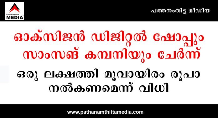 ഓക്സിജന് ഡിജിറ്റൽ ഷോപ്പും സാംസങ് കമ്പനിയും ചേർന്ന് ഒരു ലക്ഷത്തി മൂവായിരം രൂപാ നൽകണമെന്ന് വിധി ഓക്സിജന് ഡിജിറ്റൽ ഷോപ്പും സാംസങ് കമ്പനിയും ചേർന്ന് ഒരു ലക്ഷത്തി മൂവായിരം രൂപാ നൽകണമെന്ന് വിധി