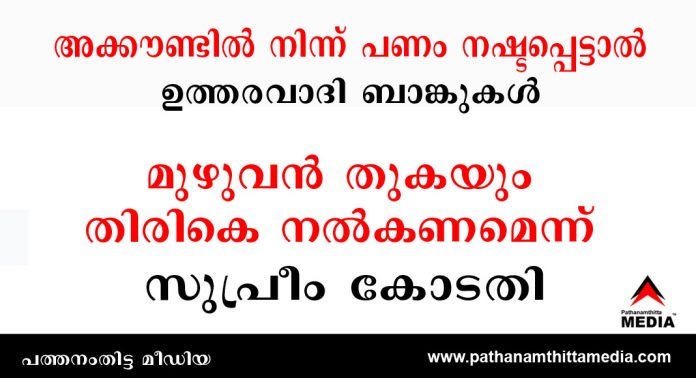 അക്കൗണ്ടിൽ നിന്ന് പണം നഷ്ടപ്പെട്ടാൽ ഉത്തരവാദി ബാങ്കുകൾ ; മുഴുവൻ തുകയും തിരികെ നൽകണമെന്ന് സുപ്രീം കോടതി അക്കൗണ്ടിൽ നിന്ന് പണം നഷ്ടപ്പെട്ടാൽ ഉത്തരവാദി ബാങ്കുകൾ ; മുഴുവൻ തുകയും തിരികെ നൽകണമെന്ന് സുപ്രീം കോടതി
