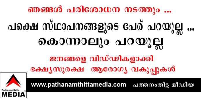 ഞങ്ങള് പരിശോധന നടത്തും …പക്ഷെ സ്ഥാപനങ്ങളുടെ പേര് പറയൂല്ല …കൊന്നാലും പറയൂല്ല ; ജനങ്ങളെ വിഡ്ഢികളാക്കി ഫുഡ് ആന്റ് സേഫ്ടിയും ആരോഗ്യ വകുപ്പും ഞങ്ങള് പരിശോധന നടത്തും …പക്ഷെ സ്ഥാപനങ്ങളുടെ പേര് പറയൂല്ല …കൊന്നാലും പറയൂല്ല ; ജനങ്ങളെ വിഡ്ഢികളാക്കി ഫുഡ് ആന്റ് സേഫ്ടിയും ആരോഗ്യ വകുപ്പും