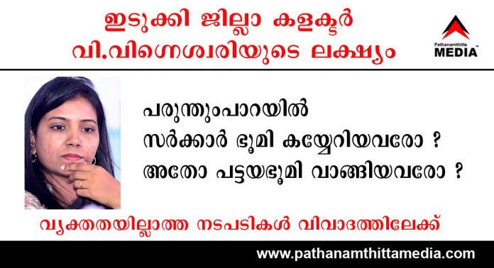 ഇടുക്കി ജില്ലാ കളക്ടര് വി.വിഗ്നെശ്വരിയുടെ ലക്ഷ്യം പരുന്തുംപാറയില് സർക്കാർ ഭൂമി കയ്യേറിയവരോ ? അതോ പട്ടയഭൂമി വാങ്ങിയവരോ ? – വ്യക്തതയില്ലാത്ത നടപടികള് വിവാദത്തിലേക്ക് ഇടുക്കി ജില്ലാ കളക്ടര് വി.വിഗ്നെശ്വരിയുടെ ലക്ഷ്യം പരുന്തുംപാറയില് സർക്കാർ ഭൂമി കയ്യേറിയവരോ ? അതോ പട്ടയഭൂമി വാങ്ങിയവരോ ? – വ്യക്തതയില്ലാത്ത നടപടികള് വിവാദത്തിലേക്ക്