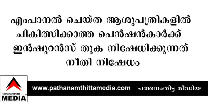 എംപാനൽ ചെയ്ത ആശുപത്രികളില് ചികിത്സിക്കാത്ത പെൻഷന്കാര്ക്ക് ഇൻഷുറൻസ് തുക നിഷേധിക്കുന്നത് നീതി നിഷേധം എംപാനൽ ചെയ്ത ആശുപത്രികളില് ചികിത്സിക്കാത്ത പെൻഷന്കാര്ക്ക് ഇൻഷുറൻസ് തുക നിഷേധിക്കുന്നത് നീതി നിഷേധം