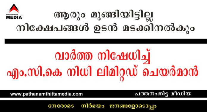 ആരും മുങ്ങിയിട്ടില്ല , നിക്ഷേപങ്ങള് ഉടന് മടക്കിനല്കും ; വാര്ത്ത നിഷേധിച്ച് മാനവ കെയര് കേരള (എം.സി.കെ) നിധി ലിമിറ്റഡ് ചെയര്മാന് ആരും മുങ്ങിയിട്ടില്ല , നിക്ഷേപങ്ങള് ഉടന് മടക്കിനല്കും ; വാര്ത്ത നിഷേധിച്ച് മാനവ കെയര് കേരള (എം.സി.കെ) നിധി ലിമിറ്റഡ് ചെയര്മാന്