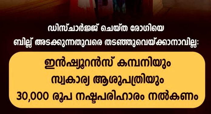 ഡിസ്ചാര്ജ്ജ് ചെയ്ത രോഗിയെ ബില്ല് അടക്കുന്നതുവരെ ആശുപത്രിയില് തടഞ്ഞുവെച്ചു : സ്റ്റാര് ഹെല്ത്ത് ഇന്ഷ്യൂറന്സ് കമ്പനിയും ആശുപത്രിയും നഷ്ടപരിഹാരം നല്കുവാന് വിധി ഡിസ്ചാര്ജ്ജ് ചെയ്ത രോഗിയെ ബില്ല് അടക്കുന്നതുവരെ ആശുപത്രിയില് തടഞ്ഞുവെച്ചു : സ്റ്റാര് ഹെല്ത്ത് ഇന്ഷ്യൂറന്സ് കമ്പനിയും ആശുപത്രിയും നഷ്ടപരിഹാരം നല്കുവാന് വിധി