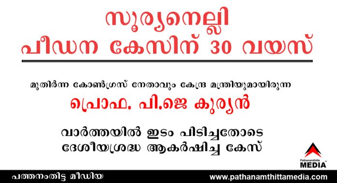 രാഷ്ട്രീയ കോളിളക്കം സൃഷ്ടിച്ച സൂര്യനെല്ലി പീഡന കേസിന് 30 വയസ് ; മുതിര്ന്ന കോണ്ഗ്രസ് നേതാവും കേന്ദ്ര മന്ത്രിയുമായിരുന്ന പ്രൊഫ. പി.ജെ കുര്യന് വാര്ത്തയില് ഇടം പിടിച്ചതോടെ ദേശീയശ്രദ്ധ ആകര്ഷിച്ച കേസ് രാഷ്ട്രീയ കോളിളക്കം സൃഷ്ടിച്ച സൂര്യനെല്ലി പീഡന കേസിന് 30 വയസ് ; മുതിര്ന്ന കോണ്ഗ്രസ് നേതാവും കേന്ദ്ര മന്ത്രിയുമായിരുന്ന പ്രൊഫ. പി.ജെ കുര്യന് വാര്ത്തയില് ഇടം പിടിച്ചതോടെ ദേശീയശ്രദ്ധ ആകര്ഷിച്ച കേസ്