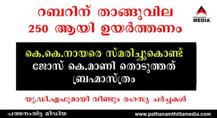 റബറിന് താങ്ങുവില 250 ആയി ഉയര്ത്തണം – കെ.കെ.നായരെ സ്മരിച്ചുകൊണ്ട് ജോസ് കെ.മാണി തൊടുത്തത് ബ്രഹ്മാസ്ത്രം – യു.ഡി.എഫുമായി വീണ്ടും രഹസ്യ ചര്ച്ചകള് റബറിന് താങ്ങുവില 250 ആയി ഉയര്ത്തണം – കെ.കെ.നായരെ സ്മരിച്ചുകൊണ്ട് ജോസ് കെ.മാണി തൊടുത്തത് ബ്രഹ്മാസ്ത്രം – യു.ഡി.എഫുമായി വീണ്ടും രഹസ്യ ചര്ച്ചകള്