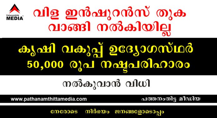 വിള ഇൻഷുറൻസ് തുക വാങ്ങി നൽകിയില്ല ; കൃഷി വകുപ്പ് ഉദ്യോഗസ്ഥർ 50,000 രൂപ നഷ്ടപരിഹാരം നല്കുവാന് വിധി വിള ഇൻഷുറൻസ് തുക വാങ്ങി നൽകിയില്ല ; കൃഷി വകുപ്പ് ഉദ്യോഗസ്ഥർ 50,000 രൂപ നഷ്ടപരിഹാരം നല്കുവാന് വിധി